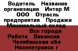 Водитель › Название организации ­ Интер-М, ООО › Отрасль предприятия ­ Продажи › Минимальный оклад ­ 50 000 - Все города Работа » Вакансии   . Челябинская обл.,Нязепетровск г.